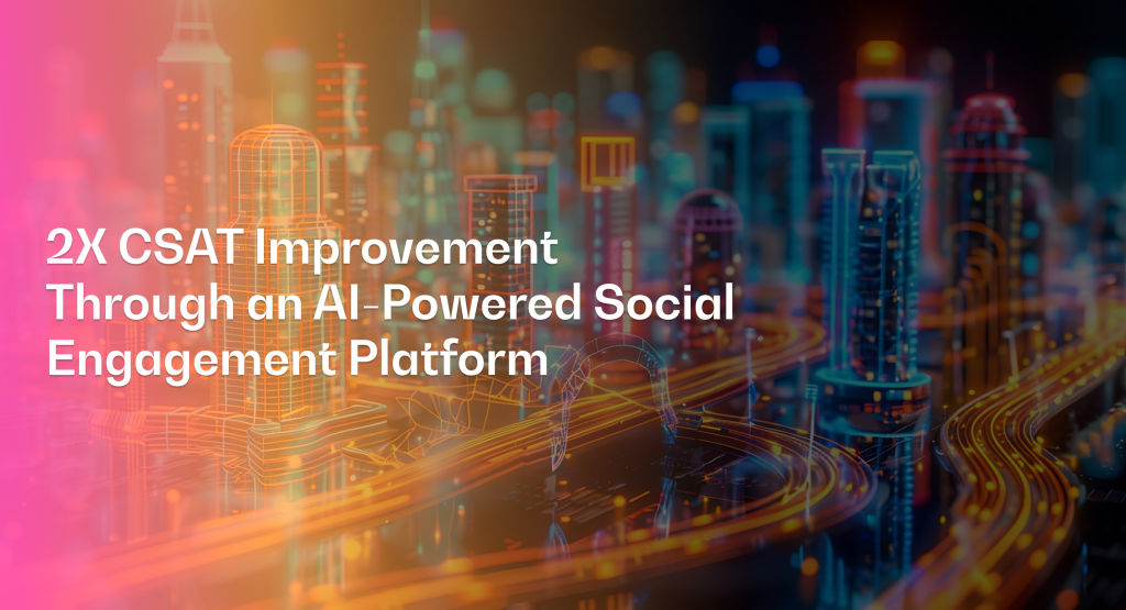 2X CSAT Improvement Through an AI-Powered Social Engagement Platform